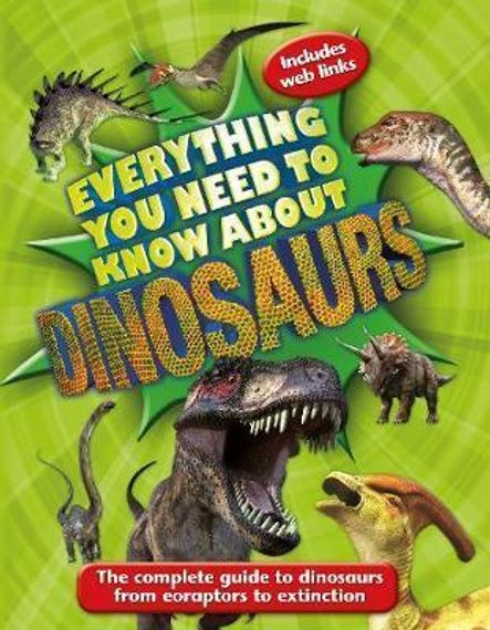 Everything You Need to Know About Dinosaurs : The complete guide to dinosaurs from eoraptors to extinction