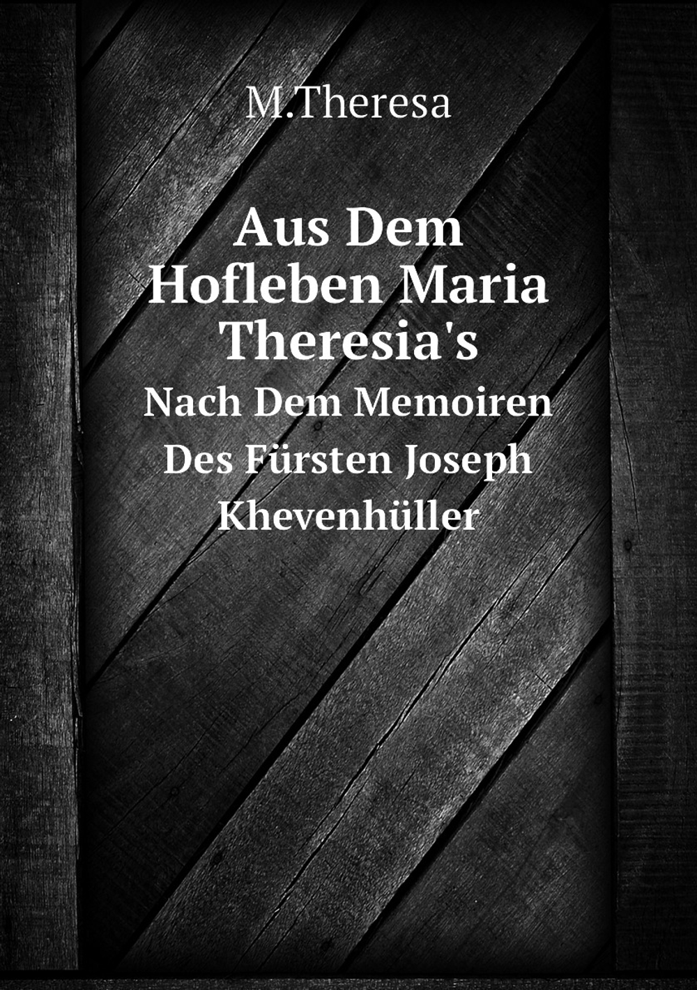 Aus Dem Hofleben Maria Theresia's. Nach Dem Memoiren Des Fürsten Joseph Khevenhüller | M.Theresa