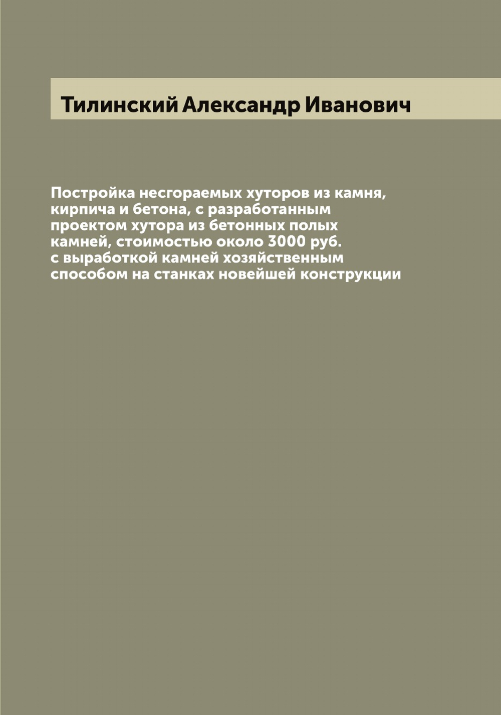 Постройка несгораемых хуторов из камня, кирпича и бетона, с разработанным проектом хутора из бетонных полых камней, стоимостью около 3000 руб. с выработкой камней хозяйственным способом на станках новейшей конструкции | Тилинский Александр Иванович