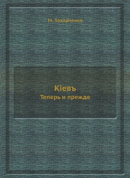 Кiевъ. Теперь и прежде | М. Захарченко