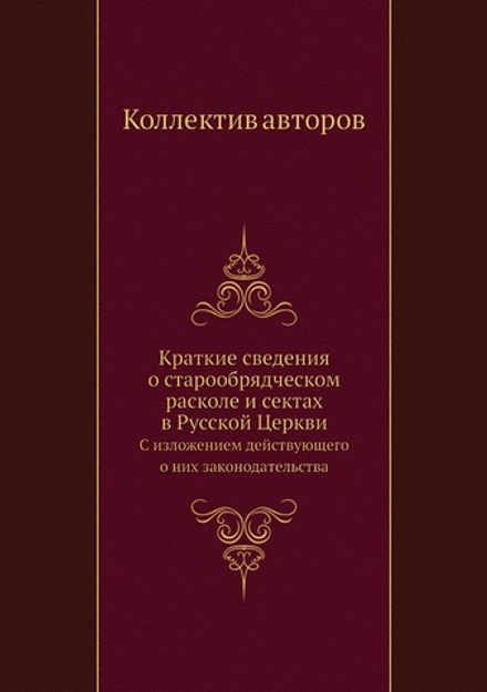 Краткие сведения о старообрядческом расколе и сектах в Русской Церкви. С изложением действующего о них законодательства | Коллектив авторов