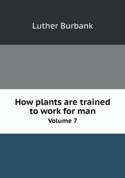How plants are trained to work for man. Volume 7 | Luther Burbank