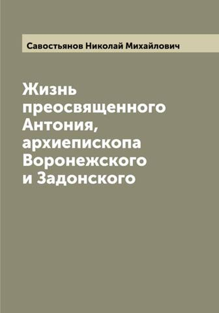 Жизнь преосвященного Антония, архиепископа Воронежского и Задонского | Савостьянов Николай Михайлович