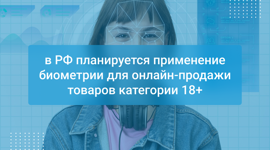 в РФ планируется применение биометрии для онлайн-продажи товаров категории 18+