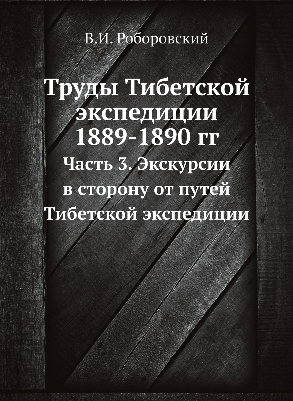 Труды Тибетской экспедиции 1889-1890 гг.. Часть 3. Экскурсии в сторону от путей Тибетской экспедиции | В.И. Роборовский