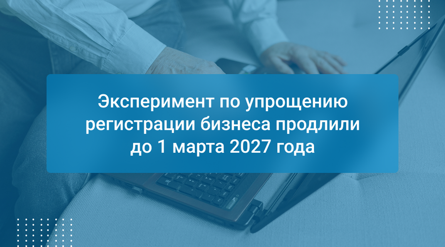 Эксперимент по упрощению регистрации бизнеса продлили до 1 марта 2027 года