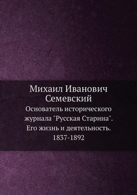 Михаил Иванович Семевский. Основатель исторического журнала "Русская Старина". Его жизнь и деятельность. 1837-1892 | В.В. Тимощук