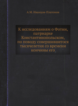 К исследованиям о Фотии, патриархе Константинопольском, по поводу совершившегося тысячелетия со времени кончины его | А.М. Иванцов-Платонов