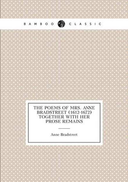 The poems of Mrs. Anne Bradstreet (1612-1672) together with her prose remains | Anne Bradstreet