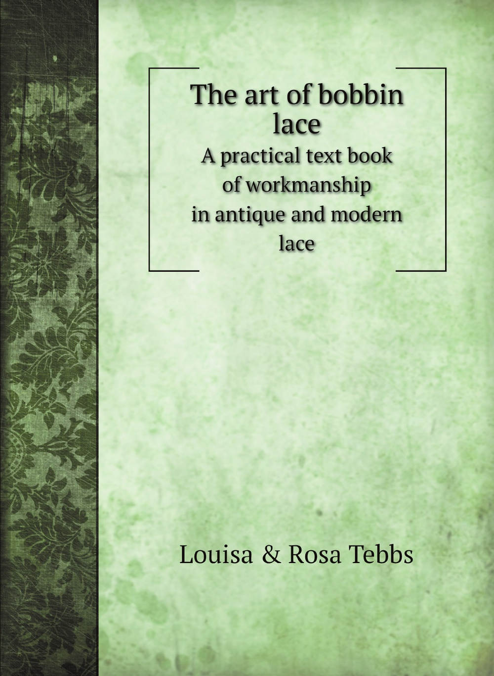 The art of bobbin lace. A practical text book of workmanship in antique and modern lace | Louisa & Rosa Tebbs