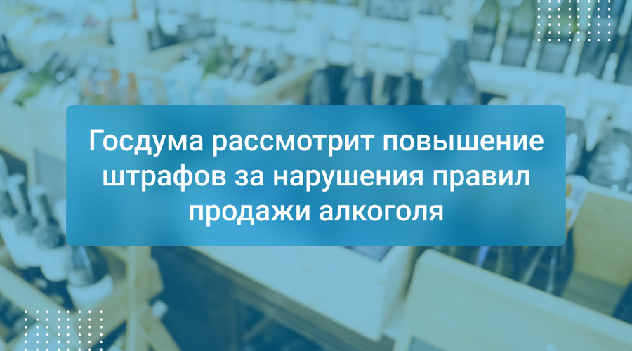 Госдума рассмотрит повышение штрафов за нарушения правил продажи алкоголя