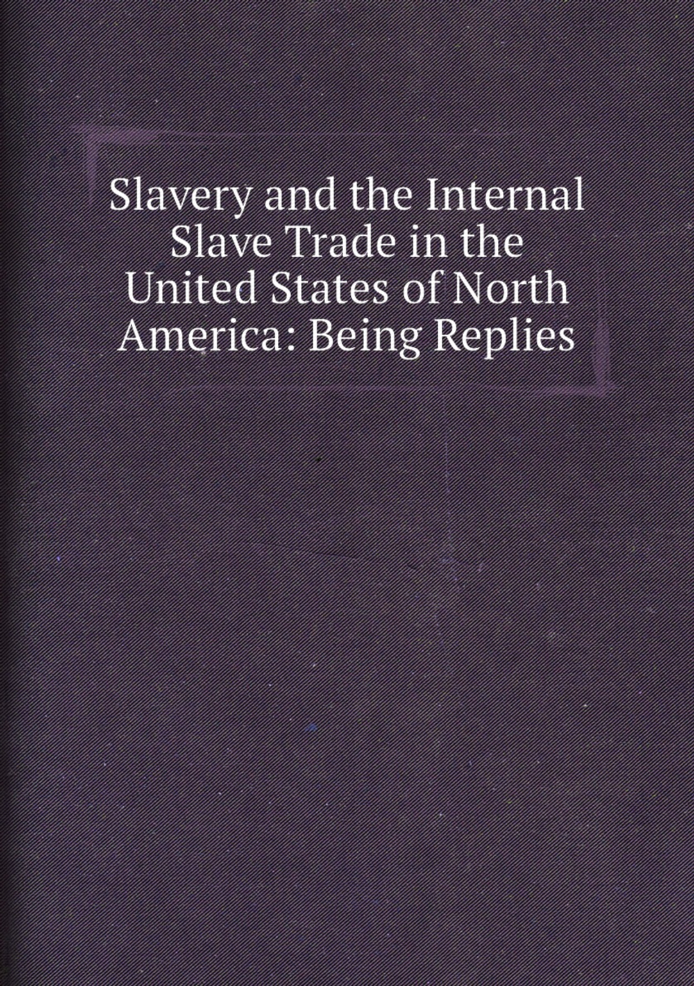 Slavery and the Internal Slave Trade in the United States of North America: Being Replies | Нет автора
