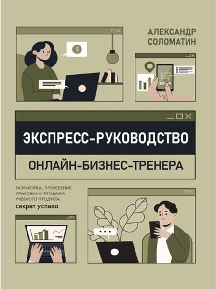 Экспресс-руководство онлайн-бизнес-тренера. Разработка, проведение, упаковка и продажа учебного продукта: секрет успеха/ А. Соломатин