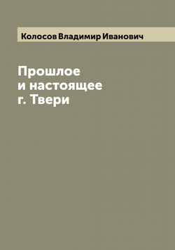 Прошлое и настоящее г. Твери | Колосов Владимир Иванович