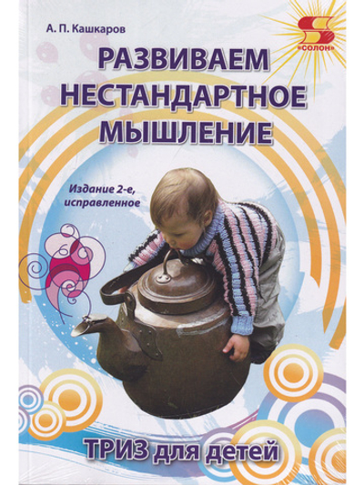 Развиваем нестандартное мышление. ТРИЗ для  детей. Издание 2-е исправленное.