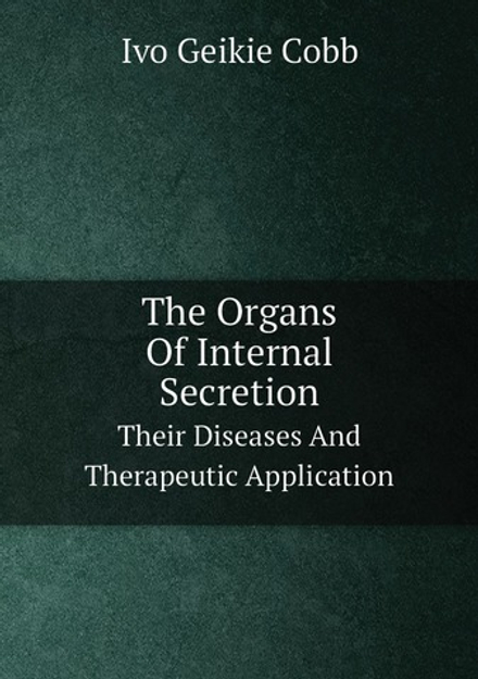 The Organs Of Internal Secretion. Their Diseases And Therapeutic Application | Ivo Geikie Cobb