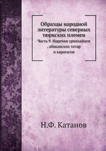 Образцы народной литературы северных тюркских племен. Часть 9. Наречия урянхайцев , абаканских татар и карагасов | Н.Ф. Катанов