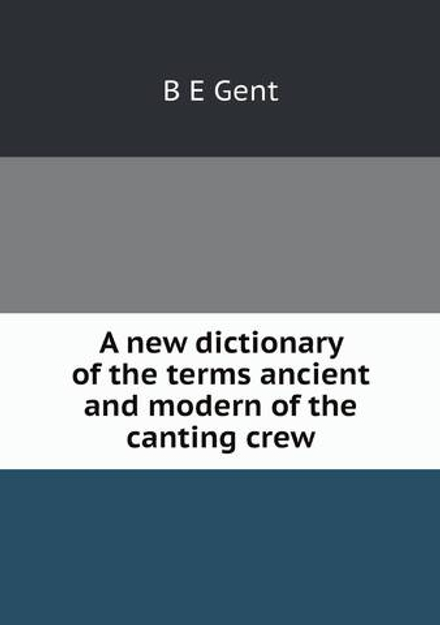 A new dictionary of the terms ancient and modern of the canting crew | B E Gent