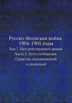 Русско-Японская война 1904-1905 годы. Том 7. Тыл действующей армии. Часть 2. Пути сообщения. Средства передвижений и сношений | В. П. Иакинф