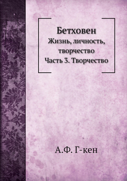 Бетховен. Жизнь, личность, творчество. Часть 3. Творчество | А.Ф. Г-кен