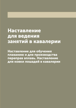Наставление для ведения занятий в кавалерии. Наставление для обучения плаванию и для производства переправ вплавь. Наставление для ковки лошадей в кавалерии | Нет автора