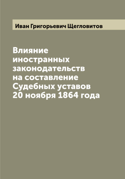 Влияние иностранных законодательств на составление Судебных уставов 20 ноября 1864 года | Иван Григорьевич Щегловитов