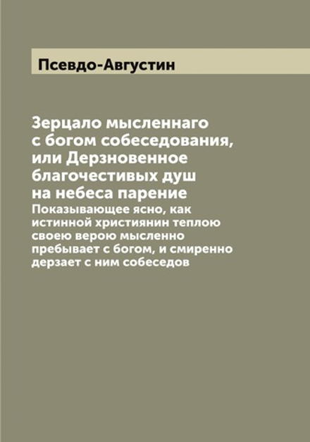 Зерцало мысленнаго с богом собеседования, или Дерзновенное благочестивых душ на небеса парение. Показывающее ясно, как истинной християнин теплою своею верою мысленно пребывает с богом, и смиренно дерзает с ним собеседов | Псевдо-Августин