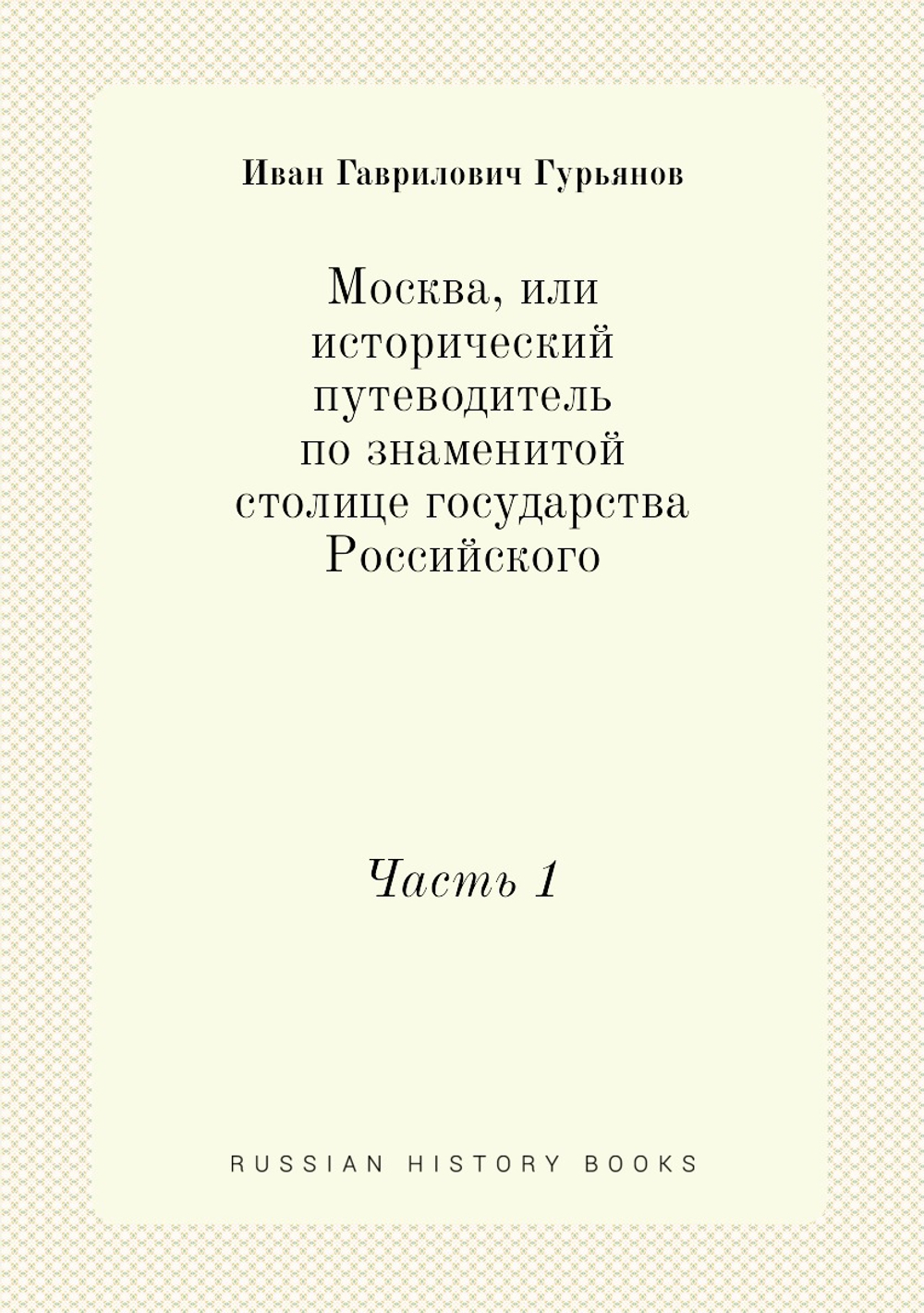 Москва, или исторический путеводитель по знаменитой столице государства Российского. Часть 1 | Иван Гаврилович Гурьянов