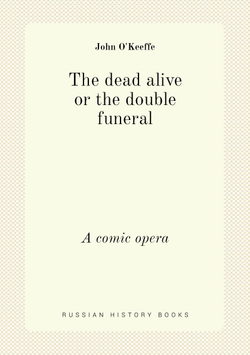 The dead alive or the double funeral. A comic opera | John O'Keeffe