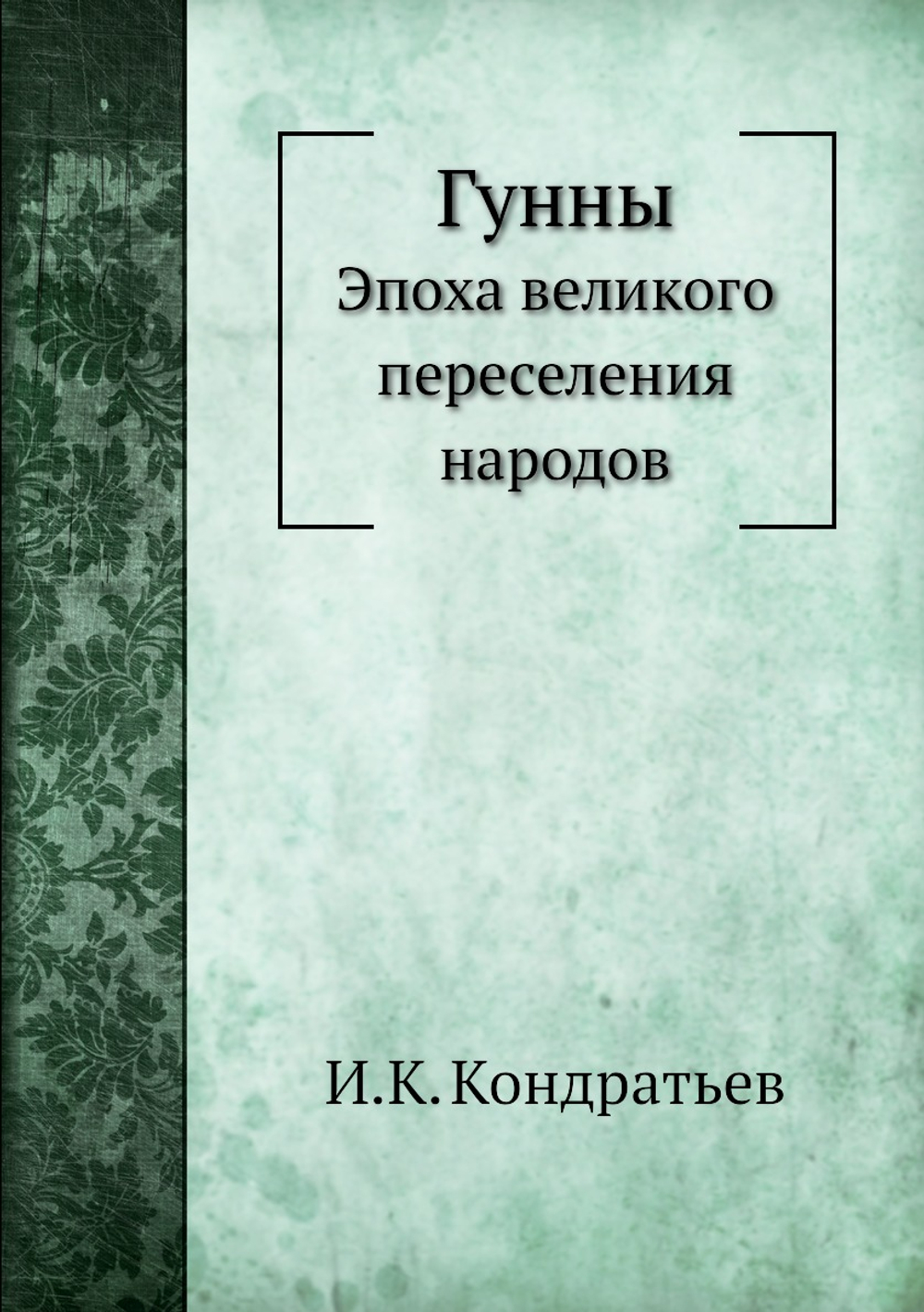 Гунны. Эпоха великого переселения народов | И.К. Кондратьев