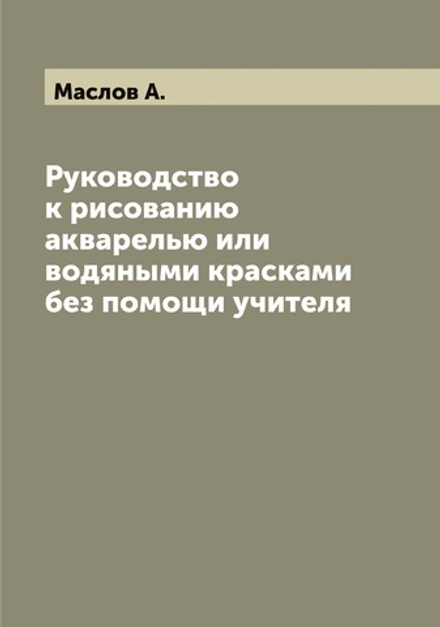 Руководство к рисованию акварелью или водяными красками без помощи учителя | Маслов А.