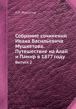 Собрание сочинений Ивана Васильевича Мушкетова. Путешествие на Алай и Памир в 1877 году. Выпуск 2 | И.В. Мушкетов