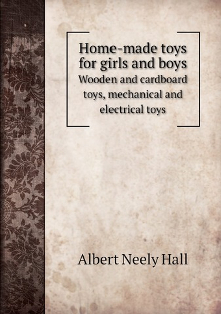 Home-made toys for girls and boys. Wooden and cardboard toys, mechanical and electrical toys | Albert Neely Hall