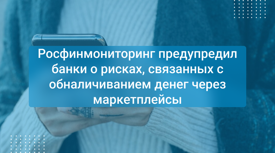 Росфинмониторинг предупредил банки о рисках, связанных с обналичиванием денег через маркетплейсы