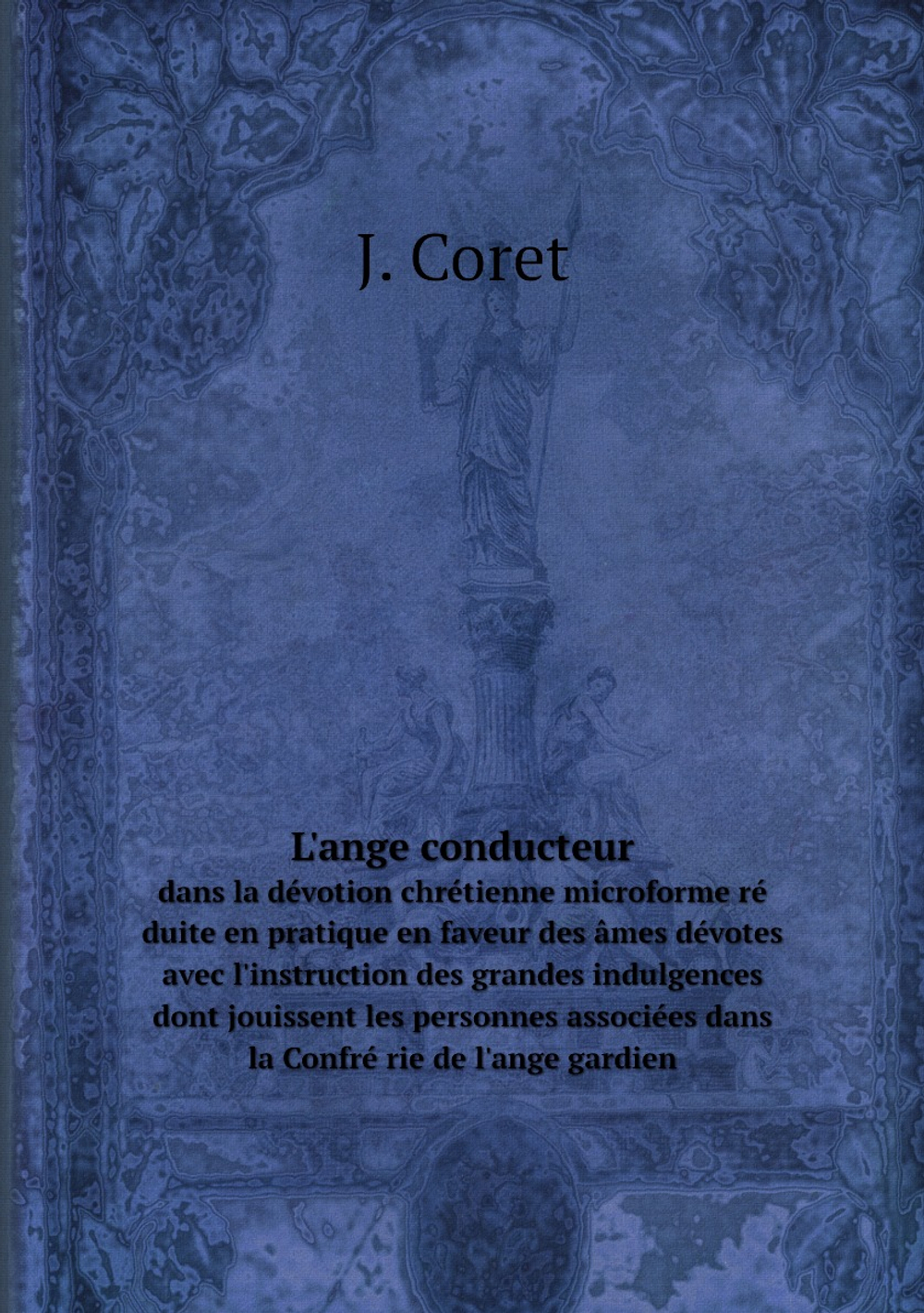 L'ange conducteur. dans la dévotion chrétienne microforme ré duite en pratique en faveur des âmes dévotes avec l'instruction des grandes indulgences dont jouissent les personnes associées dans la Confré rie de l'ange gardien | J. Coret