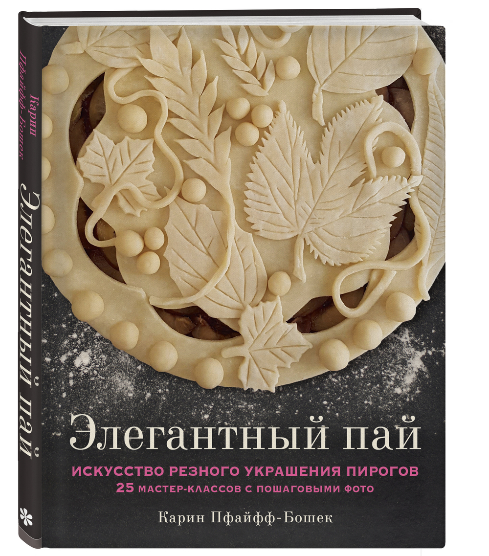 Элегантный пай. Искусство резного украшения пирогов. 25 мастер-классов с пошаговыми фото. Карин Пфайфф-Бошек