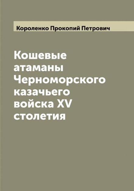 Кошевые атаманы Черноморского казачьего войска XV столетия | Короленко Прокопий Петрович