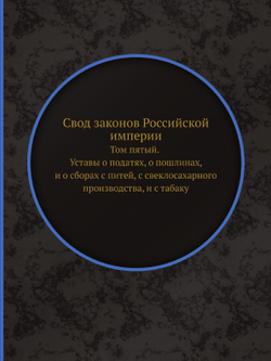 Свод законов Российской империи. Том пятый. Уставы о податях, о пошлинах, и о сборах с питей, с свеклосахарного производства, и с табаку | Нет автора