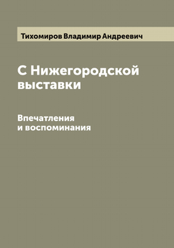 С Нижегородской выставки. Впечатления и воспоминания | Тихомиров Владимир Андреевич