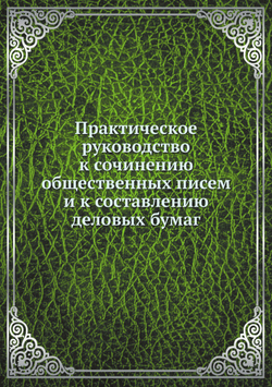 Практическое руководство к сочинению общественных писем и к составлению деловых бумаг | Сборник