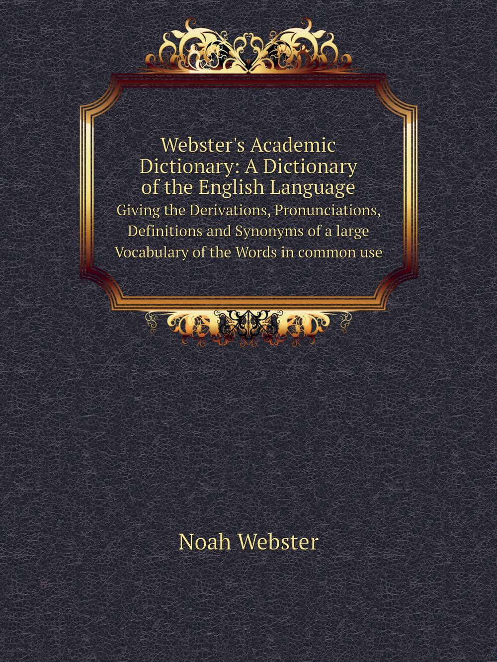 Webster's Academic Dictionary: A Dictionary of the English Language. Giving the Derivations, Pronunciations, Definitions and Synonyms of a large Vocabulary of the Words in common use | Noah Webster