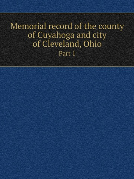 Memorial record of the county of Cuyahoga and city of Cleveland, Ohio. Part 1 | Lewis Publishing