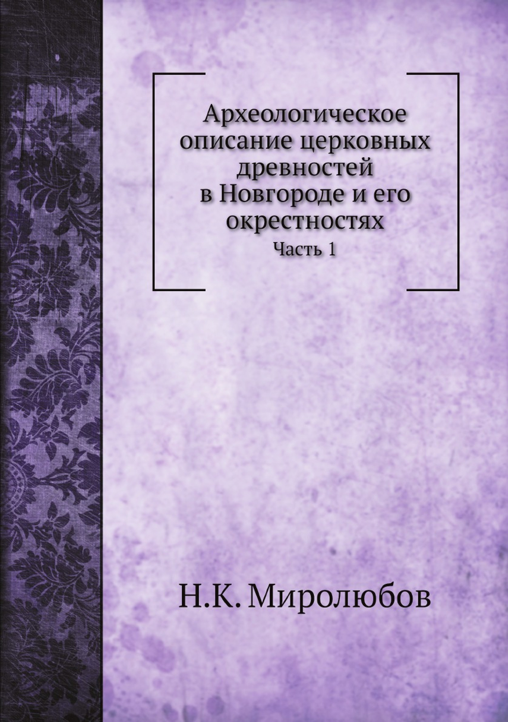 Археологическое описание церковных древностей в Новгороде и его окрестностях. Часть 1 | Н.К. Миролюбов