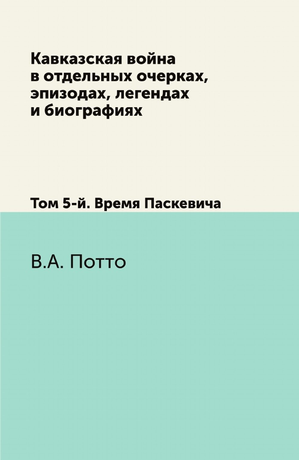 Кавказская война в отдельных очерках, эпизодах, легендах и биографиях. Том 5-й. Время Паскевича | В.А. Потто