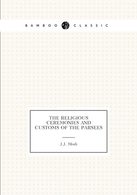 The religious ceremonies and customs of the Parsees | J.J. Modi