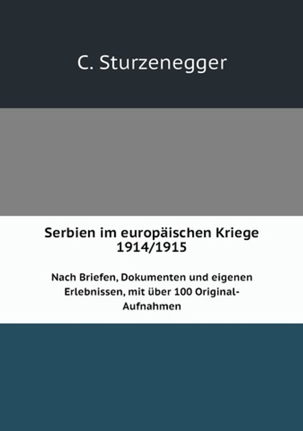 Serbien im europäischen Kriege 1914/1915. Nach Briefen, Dokumenten und eigenen Erlebnissen, mit über 100 Original-Aufnahmen | C. Sturzenegger