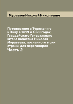 Путешествие в Туркмению и Хиву в 1819 и 1820 годах, Гвардейскаго Генеральнаго штаба капитана Николая Муравьева, посланного в сии страны для переговоров. Часть 2 | Муравьев Николай Николаевич