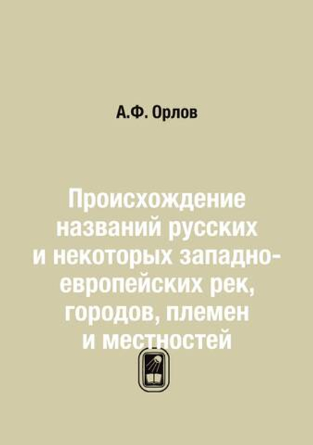 Происхождение названий русских и некоторых западно-европейских рек, городов, племен и местностей | А.Ф. Орлов
