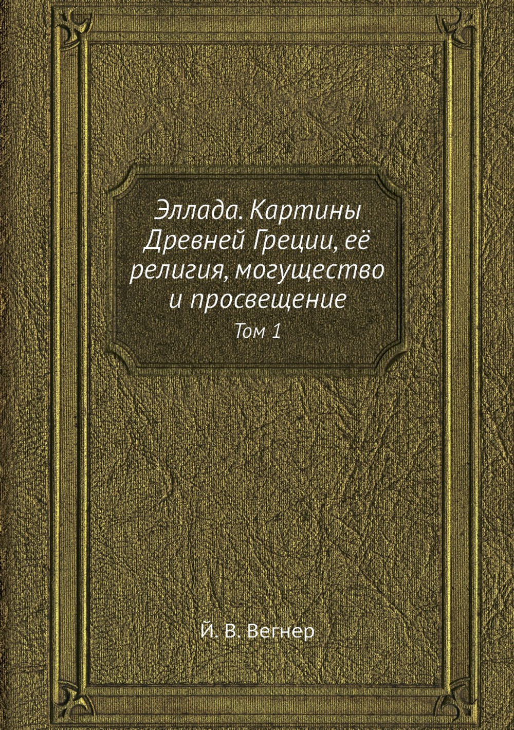 Эллада. Картины Древней Греции, её религия, могущество и просвещение. Том 1 | Й. В. Вегнер