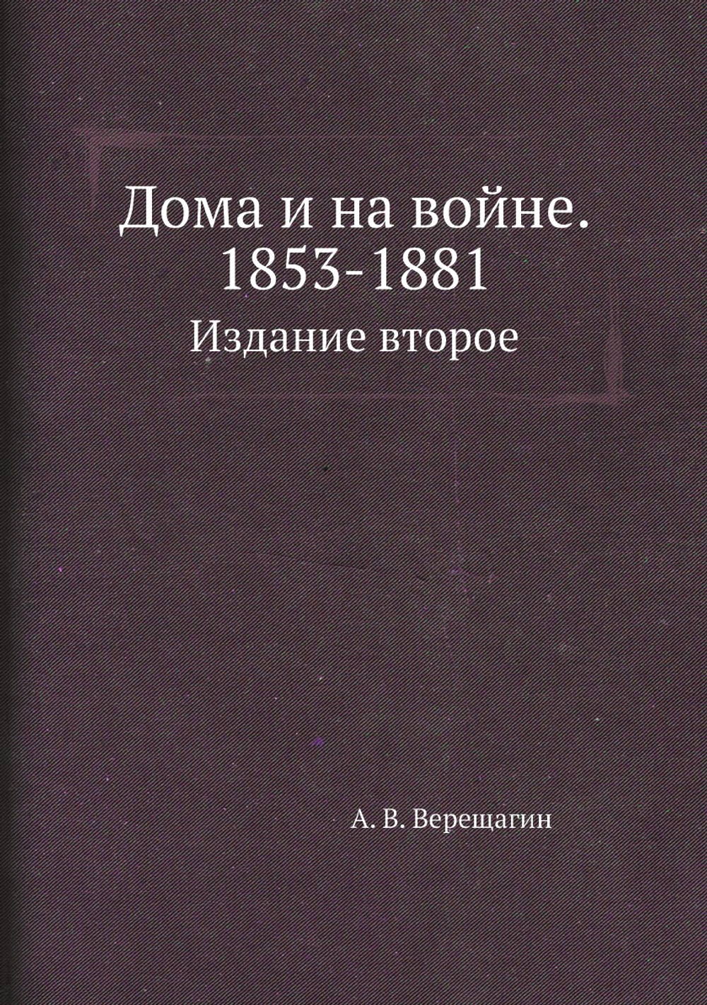 Дома и на войне. 1853-1881.. Издание второе | А. В. Верещагин